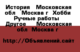 История - Московская обл., Москва г. Хобби. Ручные работы » Другое   . Московская обл.,Москва г.